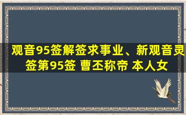 观音95签解签求事业、新观音灵签第95签 曹丕称帝 本人女 未婚 求姻缘、婚姻 请解签